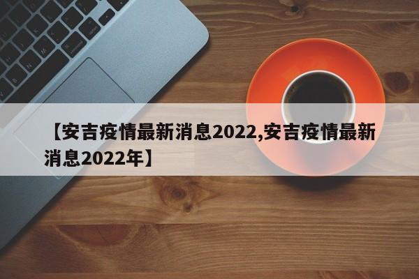 【安吉疫情最新消息2022,安吉疫情最新消息2022年】