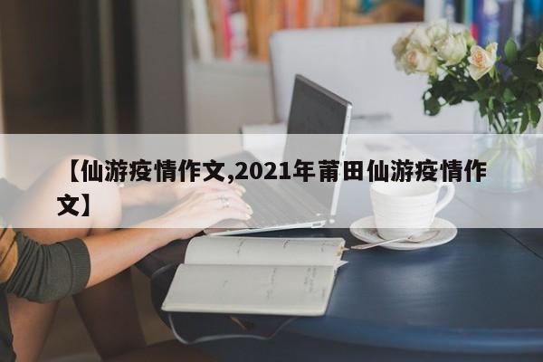 【仙游疫情作文,2021年莆田仙游疫情作文】