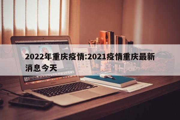 2022年重庆疫情:2021疫情重庆最新消息今天