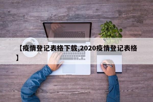【疫情登记表格下载,2020疫情登记表格】