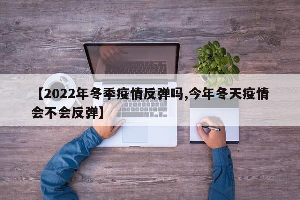 【2022年冬季疫情反弹吗,今年冬天疫情会不会反弹】
