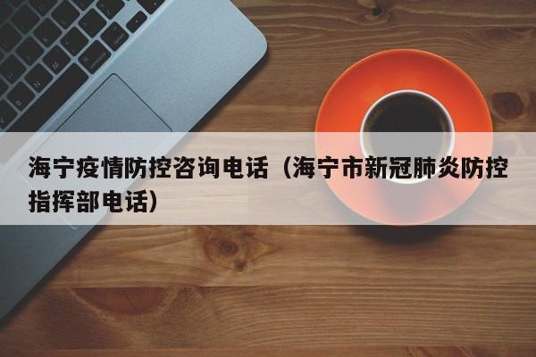海宁疫情防控咨询电话（海宁市新冠肺炎防控指挥部电话）