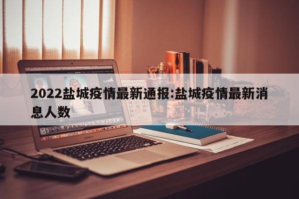 2022盐城疫情最新通报:盐城疫情最新消息人数