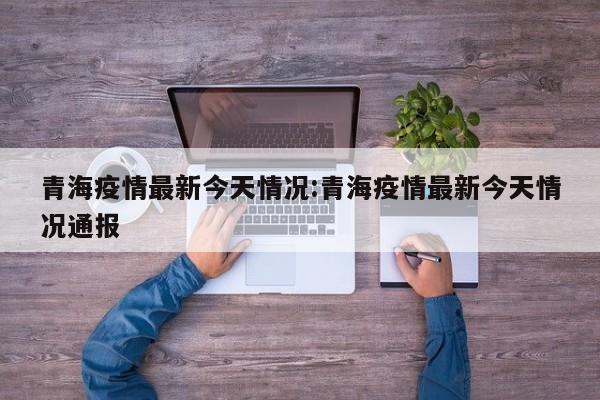 青海疫情最新今天情况:青海疫情最新今天情况通报