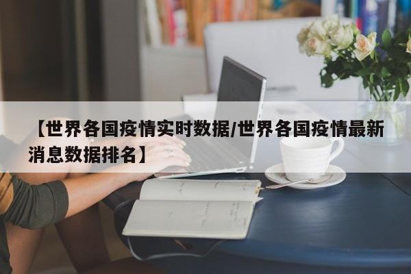 【世界各国疫情实时数据/世界各国疫情最新消息数据排名】
