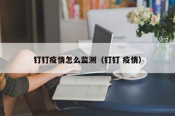 钉钉疫情怎么监测（钉钉 疫情）