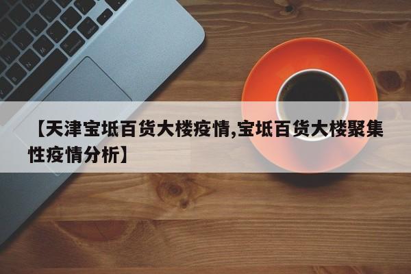【天津宝坻百货大楼疫情,宝坻百货大楼聚集性疫情分析】
