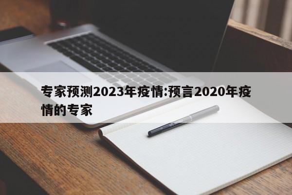 专家预测2023年疫情:预言2020年疫情的专家