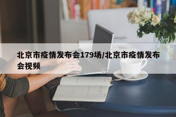 北京市疫情发布会179场/北京市疫情发布会视频