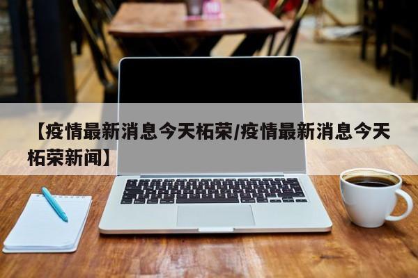 【疫情最新消息今天柘荣/疫情最新消息今天柘荣新闻】