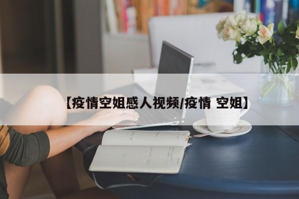【疫情空姐感人视频/疫情 空姐】