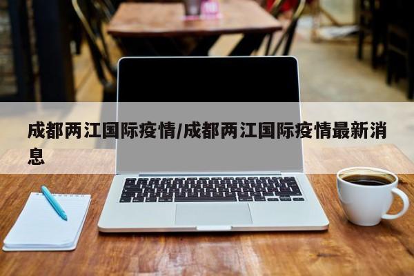 成都两江国际疫情/成都两江国际疫情最新消息