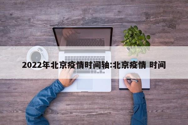 2022年北京疫情时间轴:北京疫情 时间