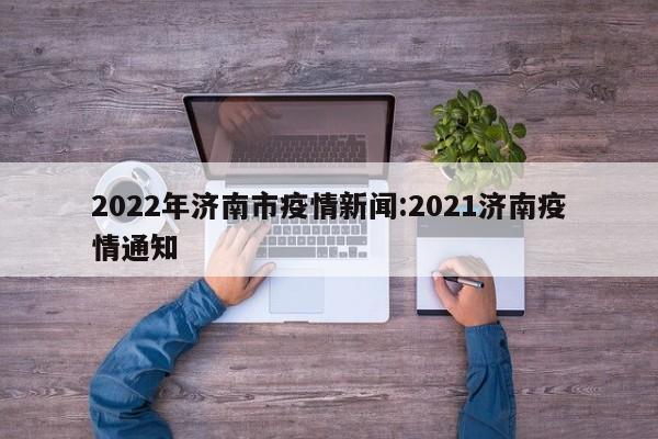 2022年济南市疫情新闻:2021济南疫情通知