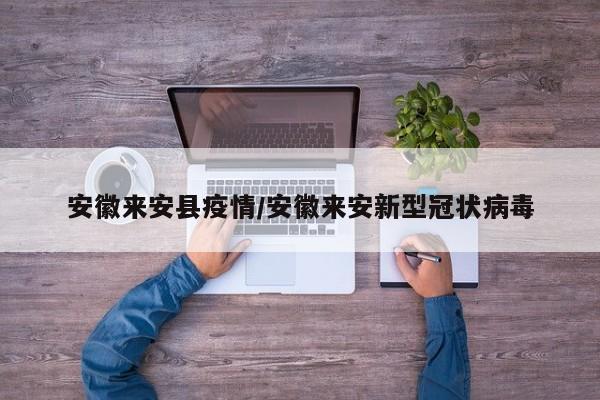 安徽来安县疫情/安徽来安新型冠状病毒