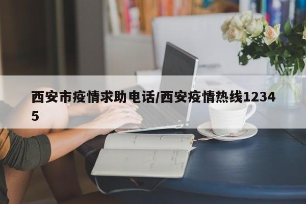 西安市疫情求助电话/西安疫情热线12345