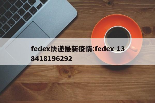 fedex快递最新疫情:fedex 138418196292
