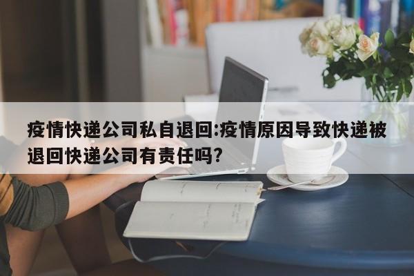疫情快递公司私自退回:疫情原因导致快递被退回快递公司有责任吗?