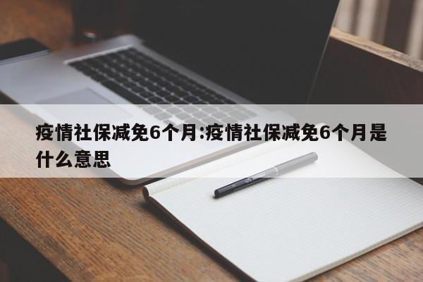 疫情社保减免6个月:疫情社保减免6个月是什么意思