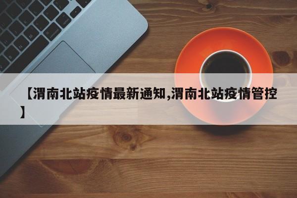 【渭南北站疫情最新通知,渭南北站疫情管控】