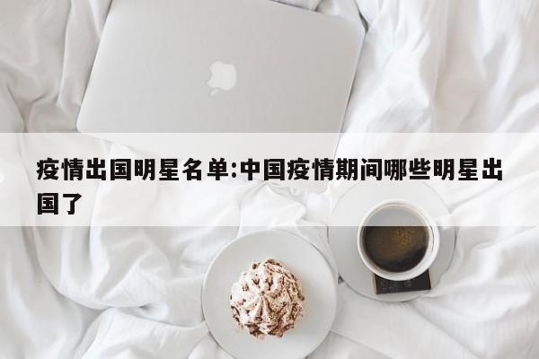 疫情出国明星名单:中国疫情期间哪些明星出国了