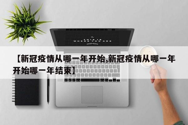 【新冠疫情从哪一年开始,新冠疫情从哪一年开始哪一年结束】