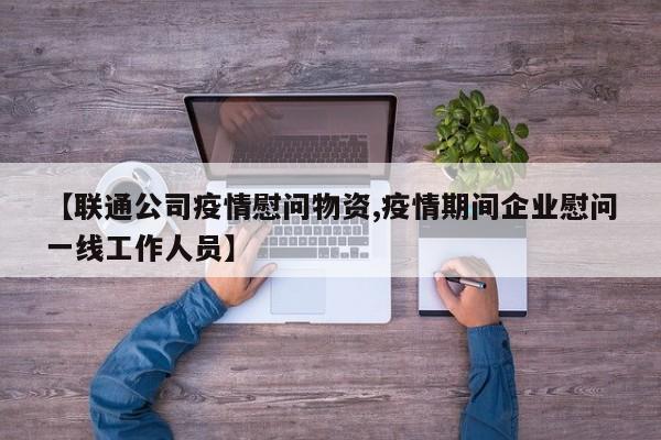 【联通公司疫情慰问物资,疫情期间企业慰问一线工作人员】