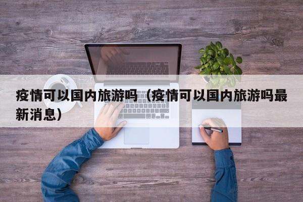 疫情可以国内旅游吗（疫情可以国内旅游吗最新消息）