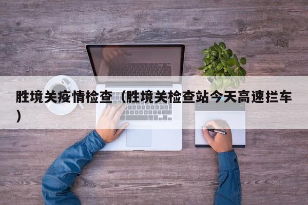 胜境关疫情检查（胜境关检查站今天高速拦车）