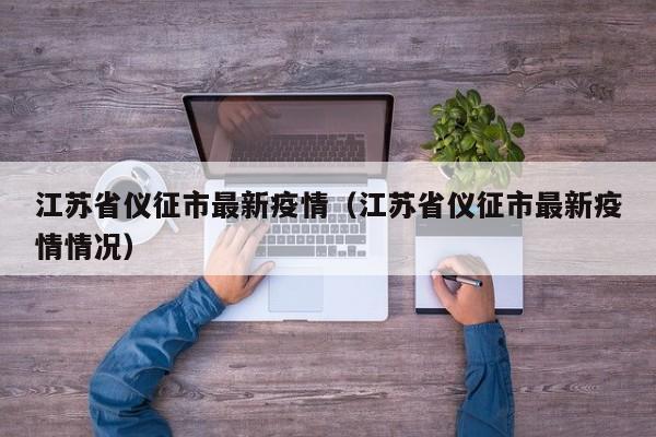 江苏省仪征市最新疫情（江苏省仪征市最新疫情情况）