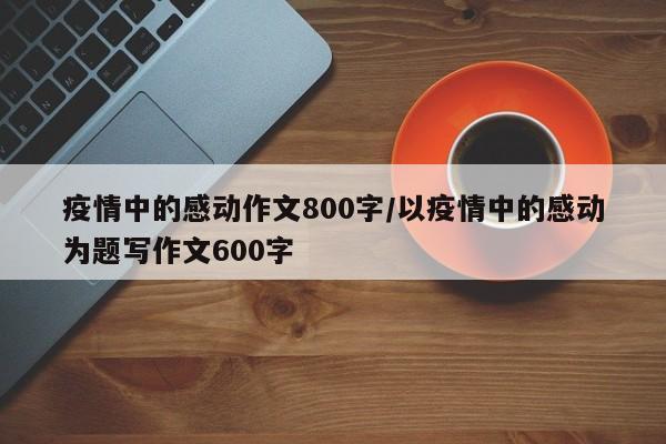 疫情中的感动作文800字/以疫情中的感动为题写作文600字