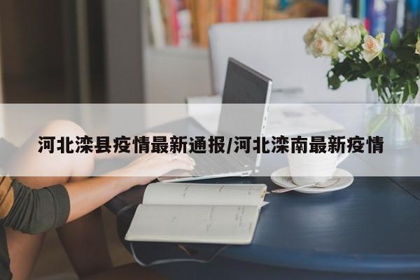 河北滦县疫情最新通报/河北滦南最新疫情