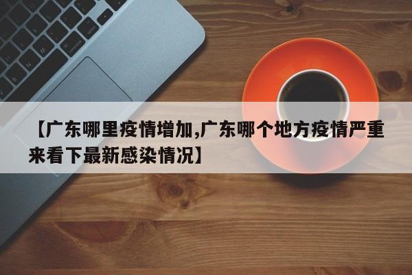 【广东哪里疫情增加,广东哪个地方疫情严重来看下最新感染情况】