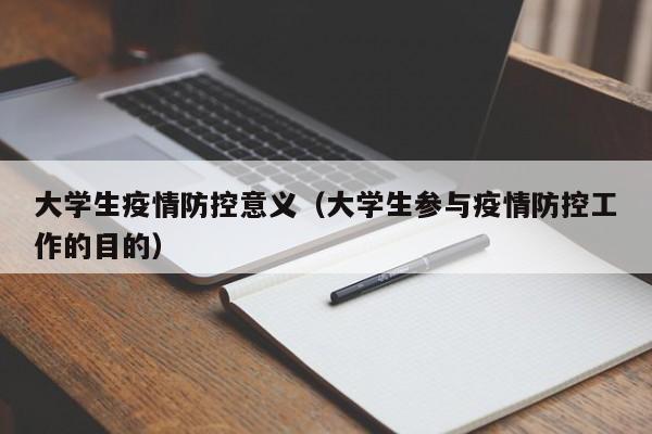 大学生疫情防控意义（大学生参与疫情防控工作的目的）