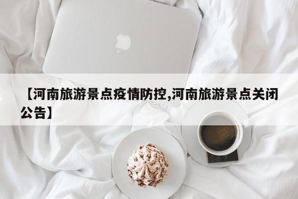 【河南旅游景点疫情防控,河南旅游景点关闭公告】