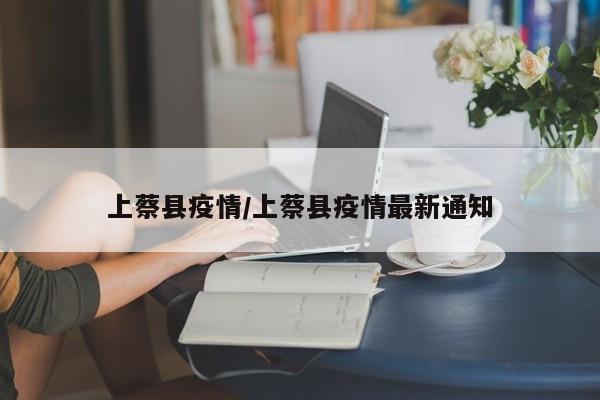 上蔡县疫情/上蔡县疫情最新通知