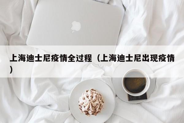 上海迪士尼疫情全过程（上海迪士尼出现疫情）