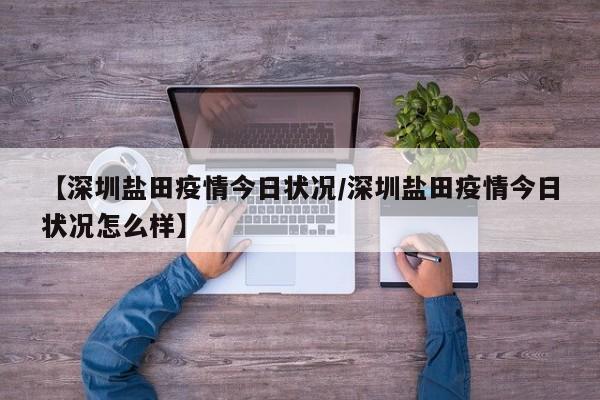 【深圳盐田疫情今日状况/深圳盐田疫情今日状况怎么样】