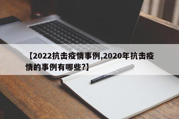 【2022抗击疫情事例,2020年抗击疫情的事例有哪些?】