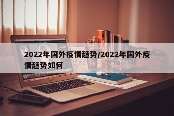 2022年国外疫情趋势/2022年国外疫情趋势如何