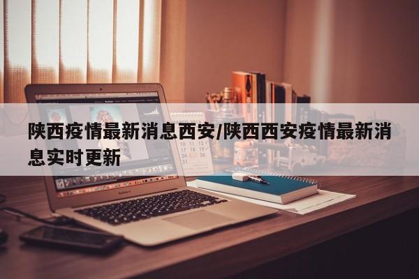陕西疫情最新消息西安/陕西西安疫情最新消息实时更新