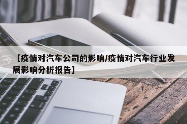 【疫情对汽车公司的影响/疫情对汽车行业发展影响分析报告】