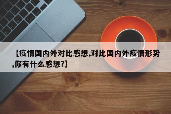 【疫情国内外对比感想,对比国内外疫情形势,你有什么感想?】